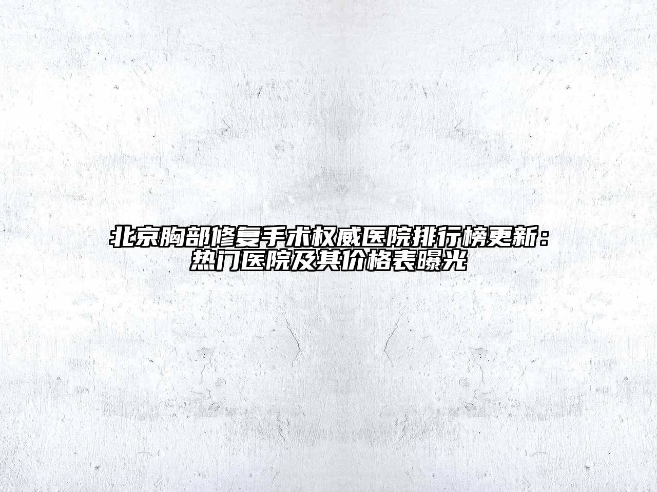 北京胸部修复手术权威医院排行榜更新：热门医院及其价格表曝光