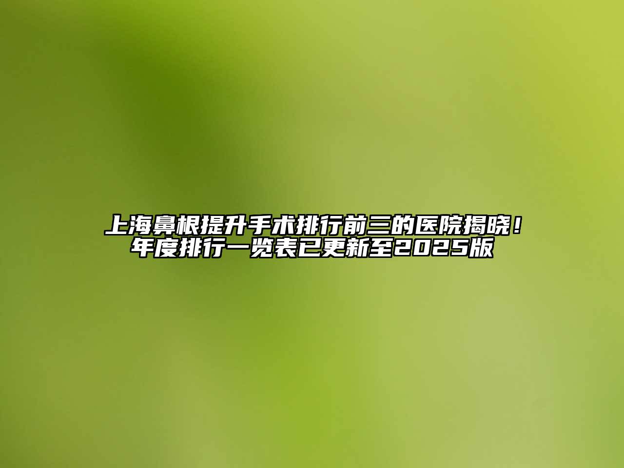 上海鼻根提升手术排行前三的医院揭晓！年度排行一览表已更新至2025版