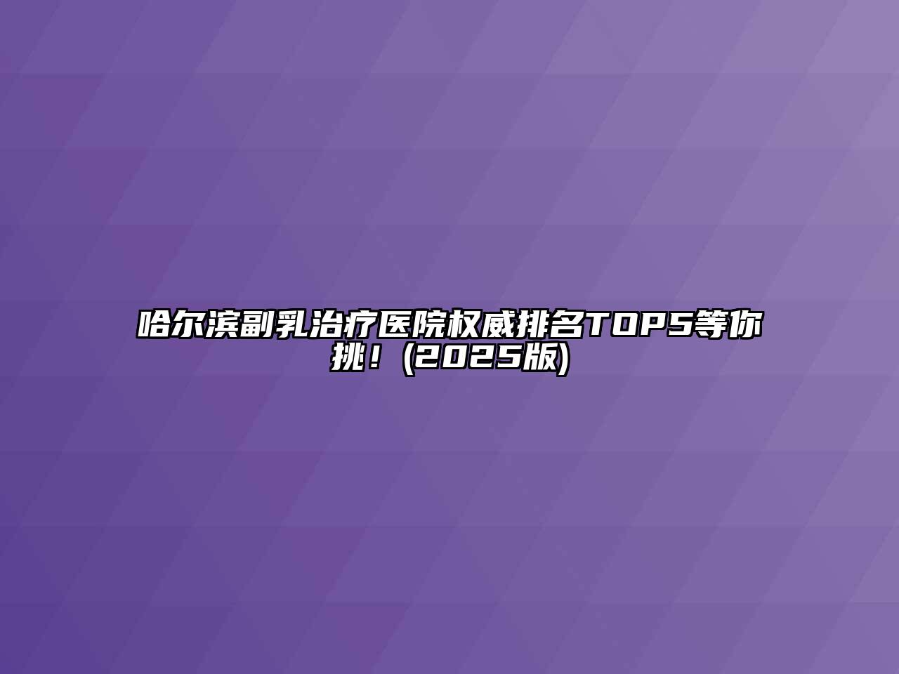 哈尔滨副乳治疗医院权威排名TOP5等你挑！(2025版)