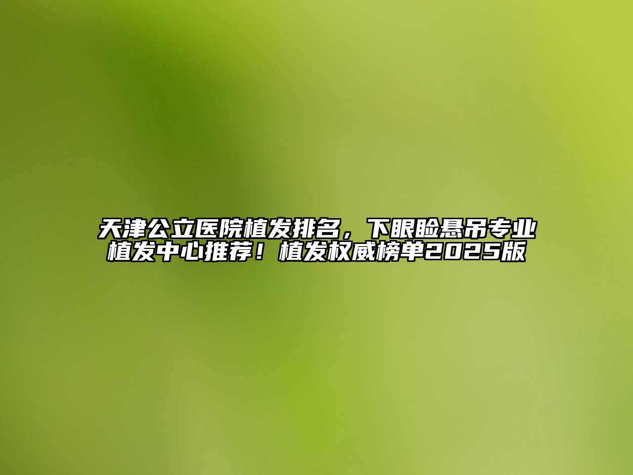 天津公立医院植发排名，下眼睑悬吊专业植发中心推荐！植发权威榜单2025版
