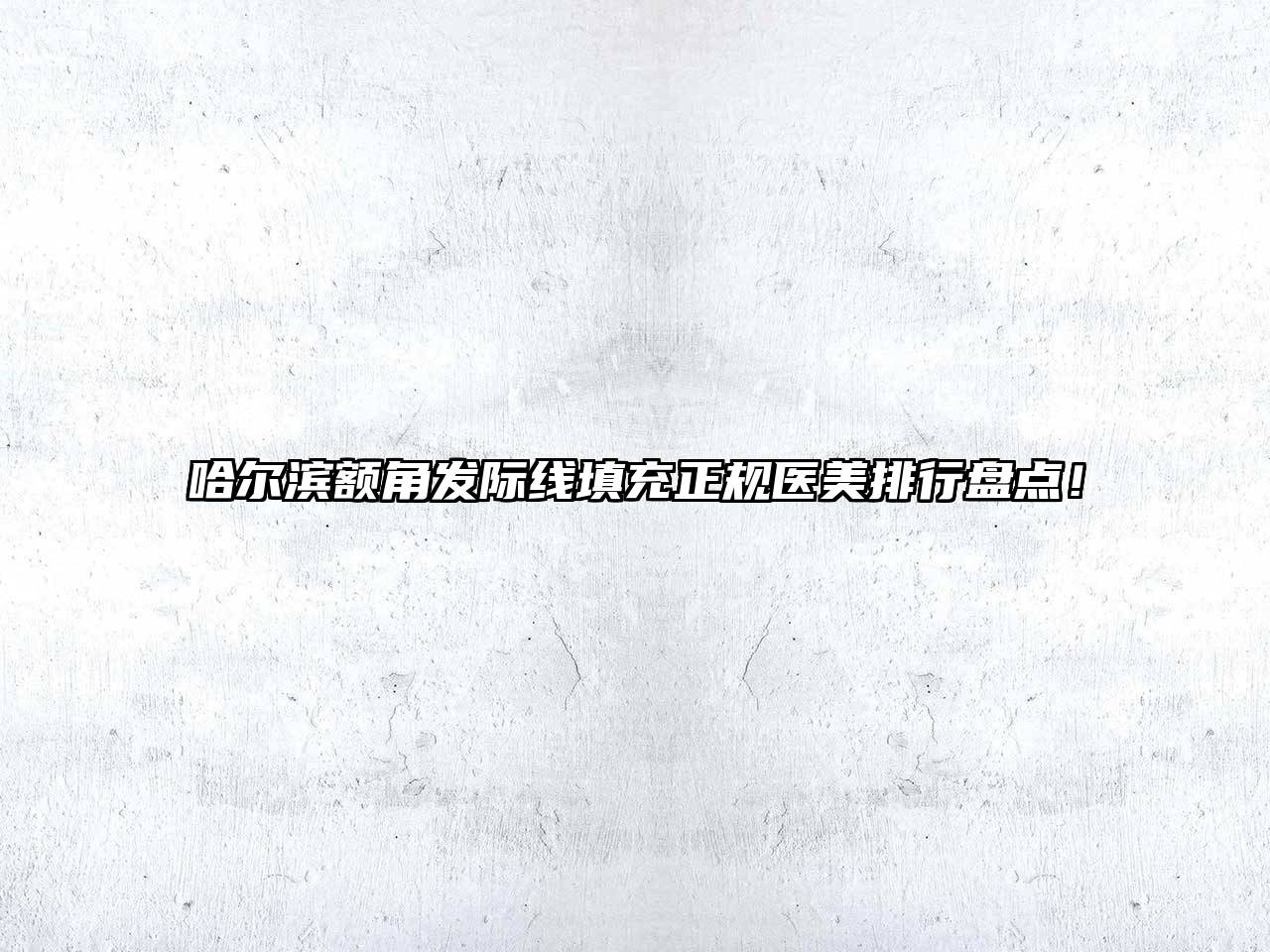 哈尔滨额角发际线填充正规医美排行盘点！