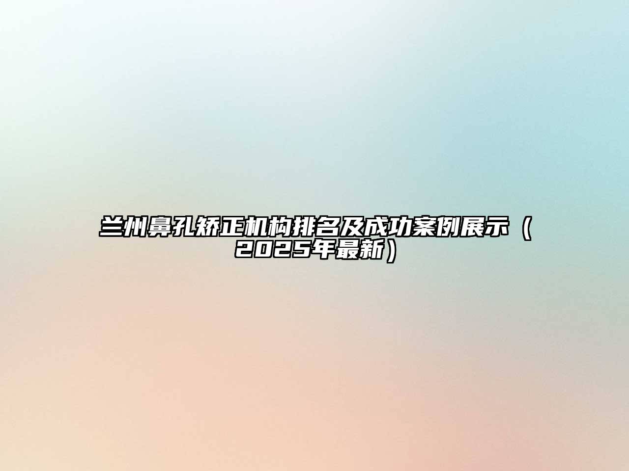 兰州鼻孔矫正机构排名及成功案例展示（2025年最新）