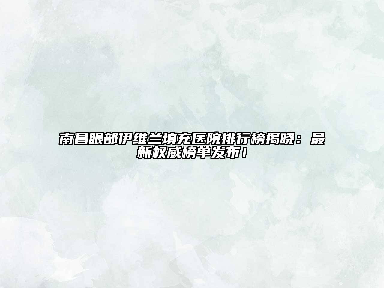 南昌眼部伊维兰填充医院排行榜揭晓：最新权威榜单发布！