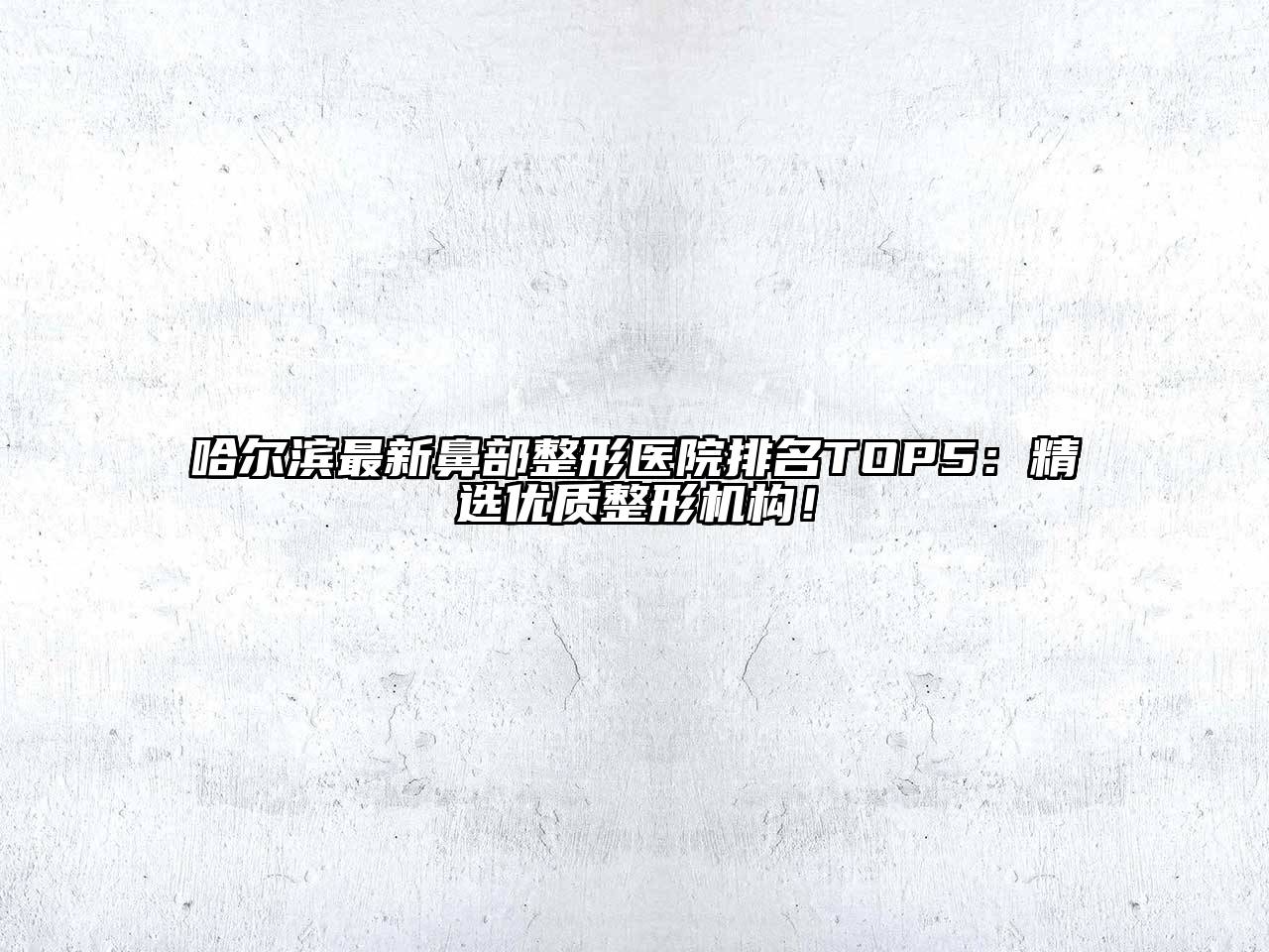 哈尔滨最新鼻部整形医院排名TOP5：精选优质整形机构！