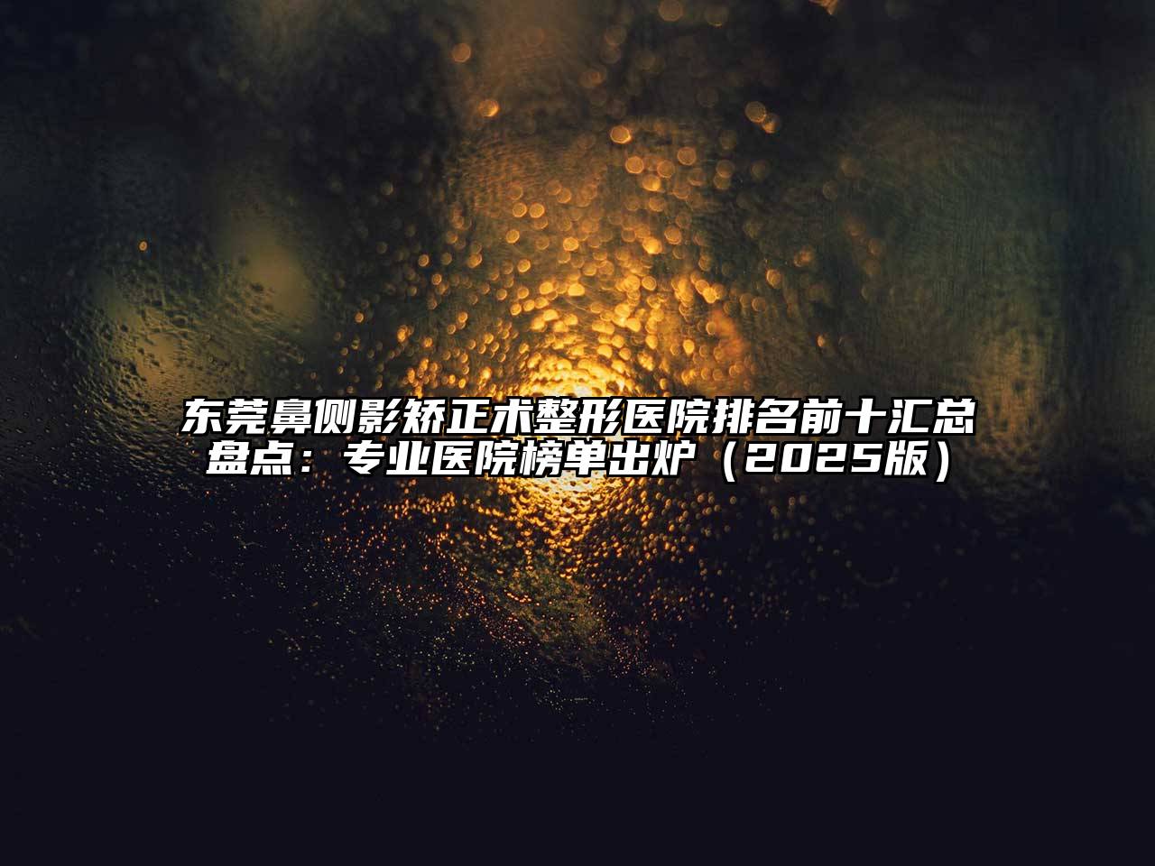 东莞鼻侧影矫正术整形医院排名前十汇总盘点：专业医院榜单出炉（2025版）