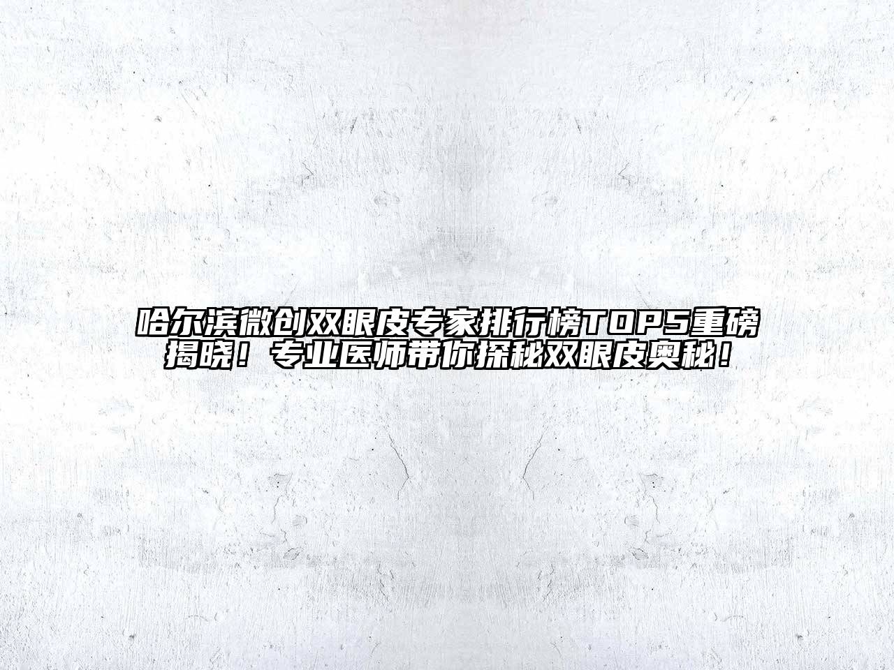 哈尔滨微创双眼皮专家排行榜TOP5重磅揭晓！专业医师带你探秘双眼皮奥秘！