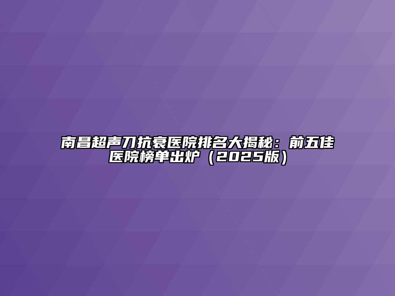 南昌超声刀抗衰医院排名大揭秘：前五佳医院榜单出炉（2025版）