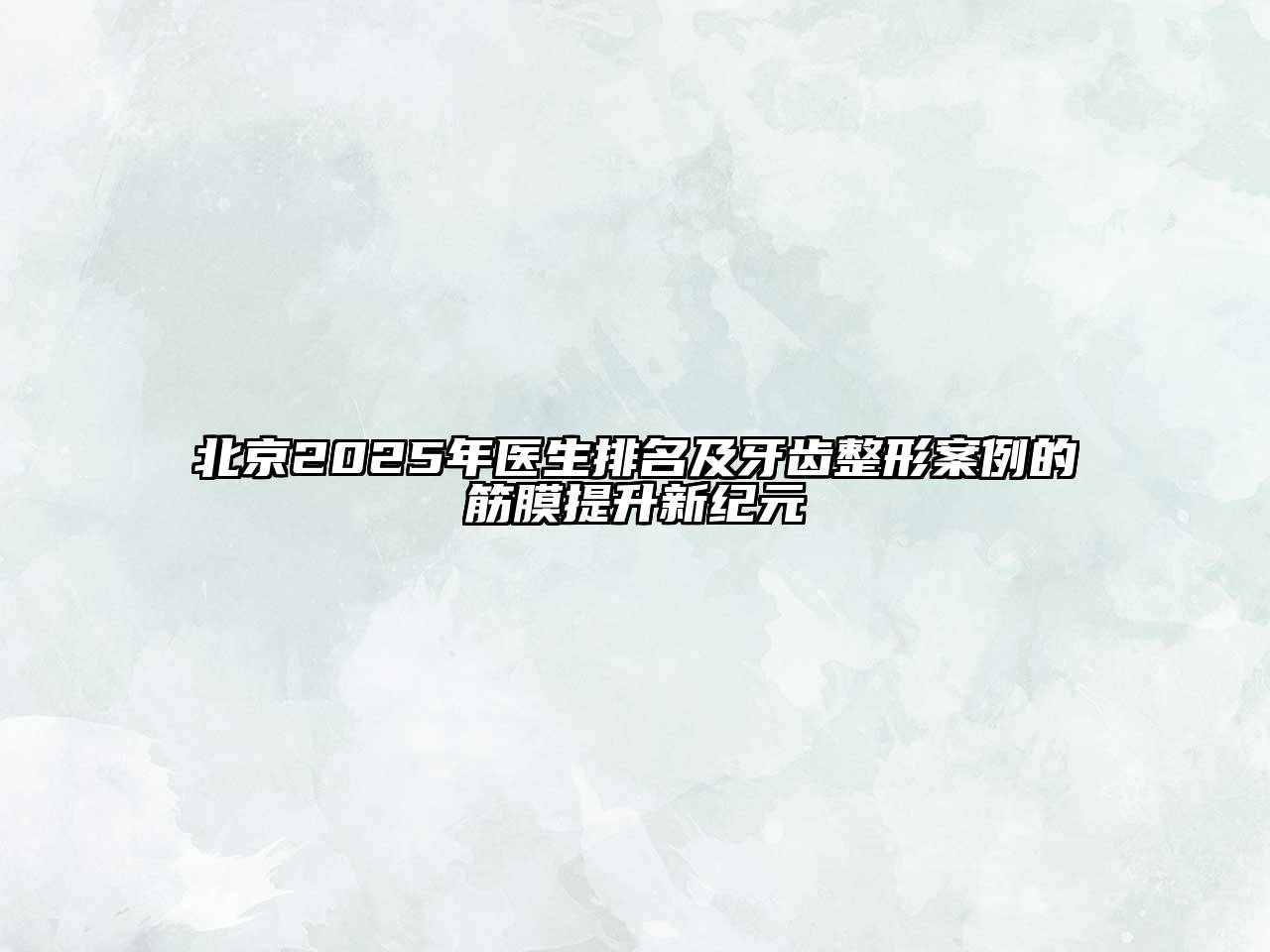 北京2025年医生排名及牙齿整形案例的筋膜提升新纪元
