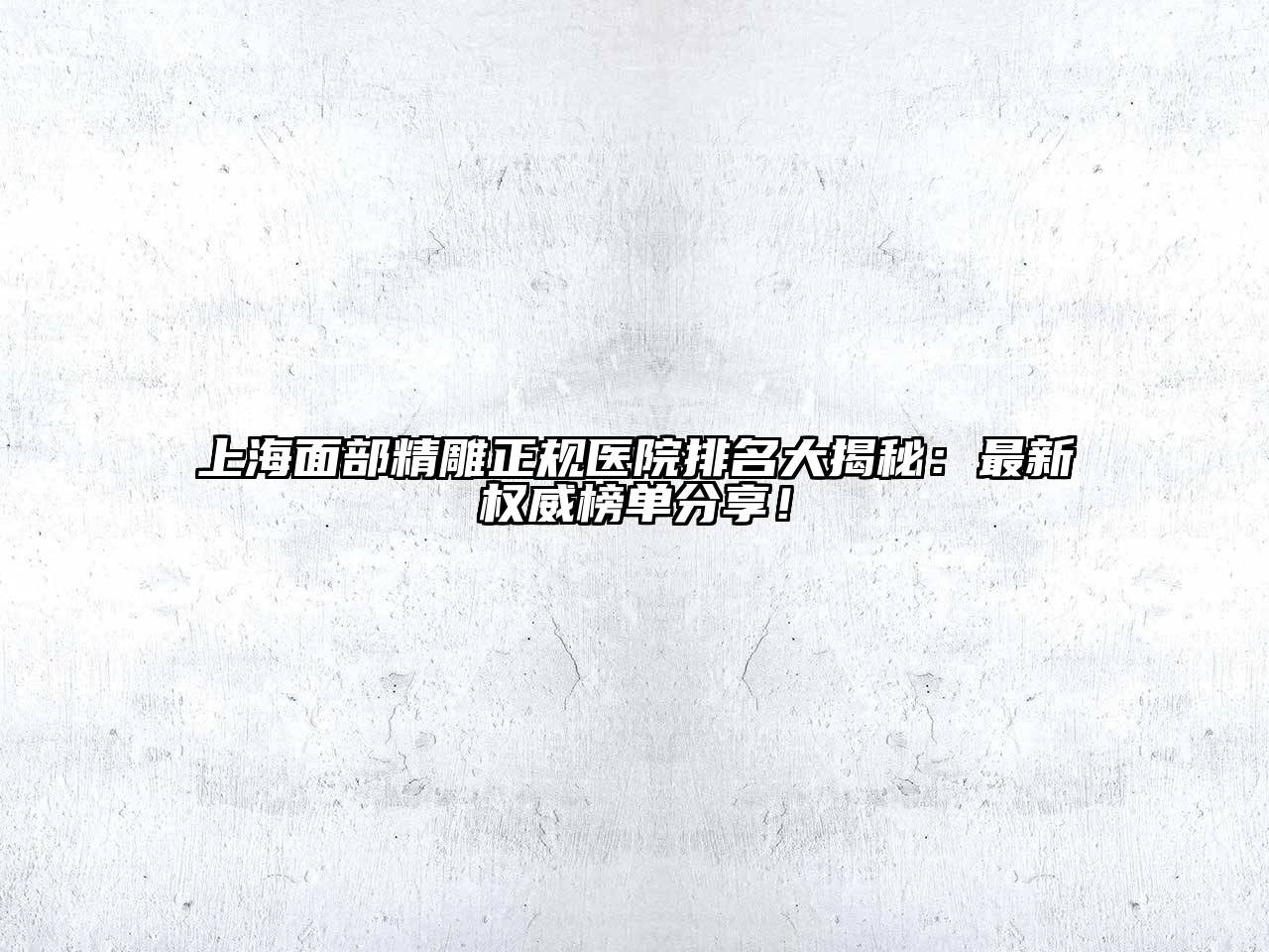 上海面部精雕正规医院排名大揭秘：最新权威榜单分享！