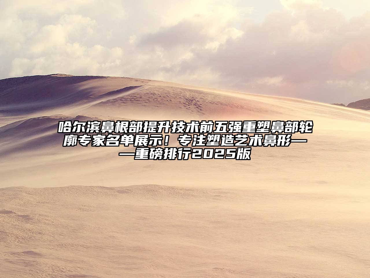 哈尔滨鼻根部提升技术前五强重塑鼻部轮廓专家名单展示！专注塑造艺术鼻形——重磅排行2025版