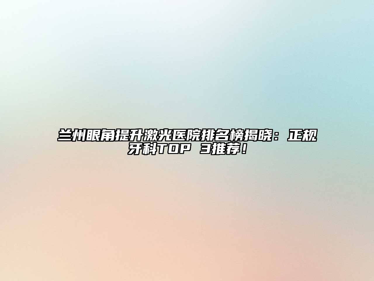 兰州眼角提升激光医院排名榜揭晓：正规牙科TOP 3推荐！