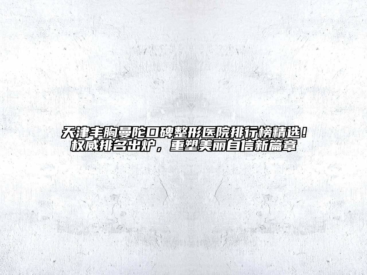 天津丰胸曼陀口碑整形医院排行榜精选！权威排名出炉，重塑美丽自信新篇章