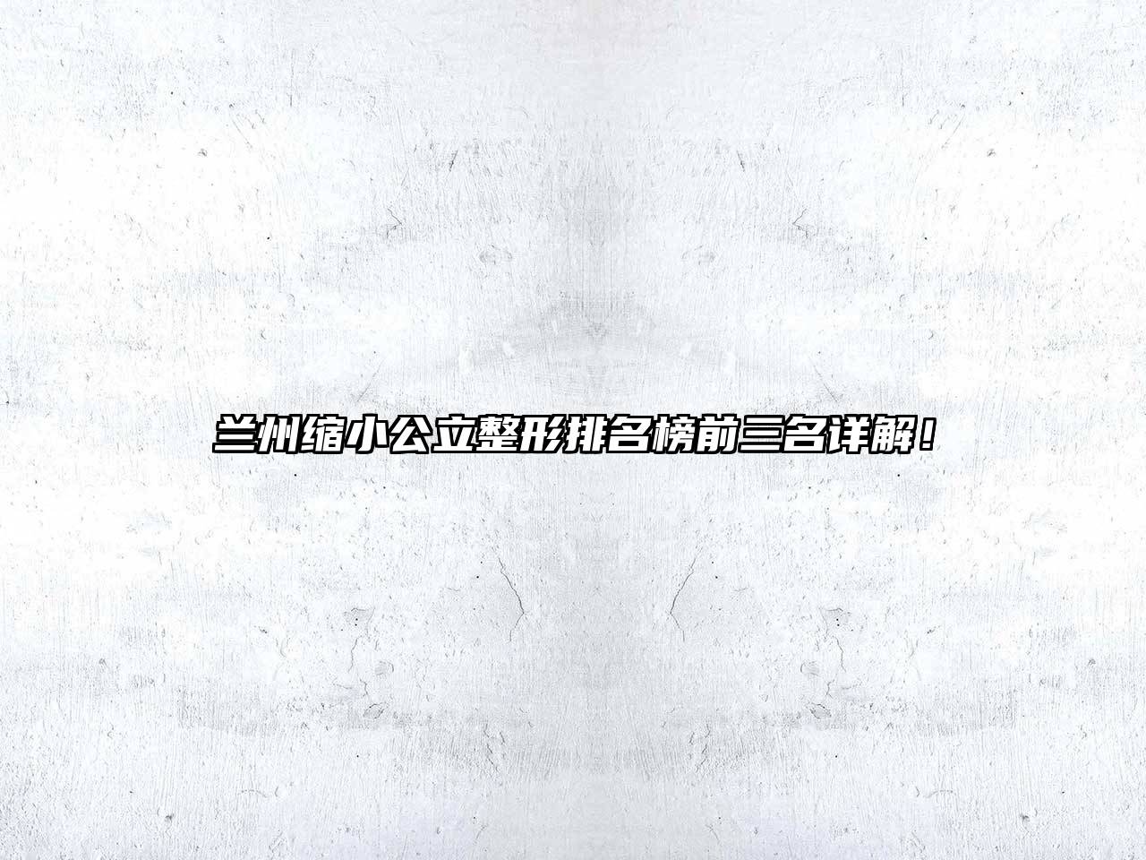 兰州缩小公立整形排名榜前三名详解！
