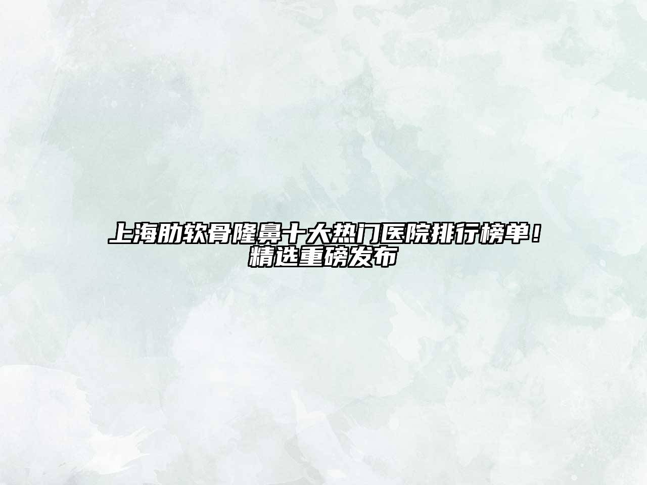 上海肋软骨隆鼻十大热门医院排行榜单！精选重磅发布