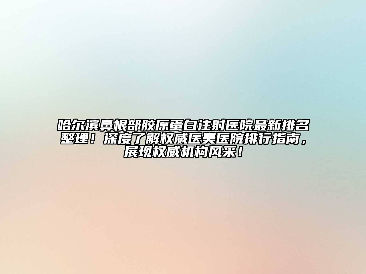 哈尔滨鼻根部胶原蛋白注射医院最新排名整理！深度了解权威医美医院排行指南，展现权威机构风采！