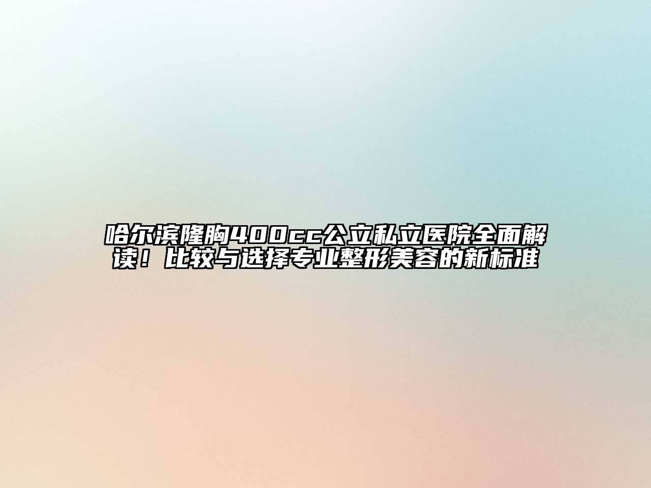 哈尔滨隆胸400cc公立私立医院全面解读！比较与选择专业整形美容的新标准
