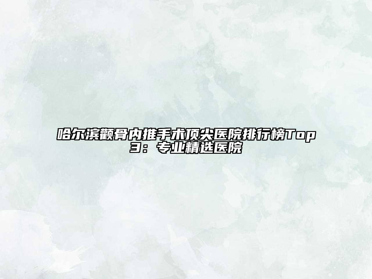 哈尔滨颧骨内推手术顶尖医院排行榜Top3：专业精选医院