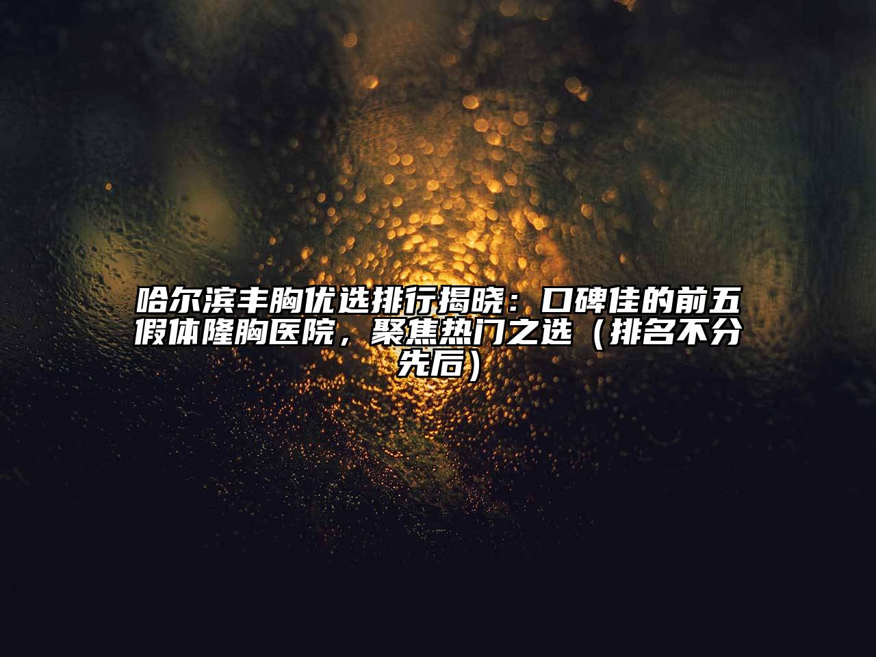 哈尔滨丰胸优选排行揭晓：口碑佳的前五假体隆胸医院，聚焦热门之选（排名不分先后）