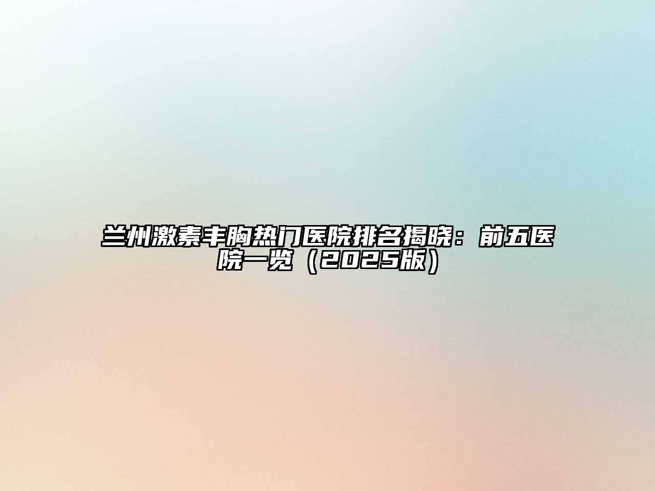 兰州激素丰胸热门医院排名揭晓：前五医院一览（2025版）