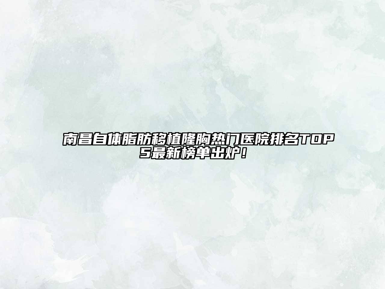 南昌自体脂肪移植隆胸热门医院排名TOP5最新榜单出炉！