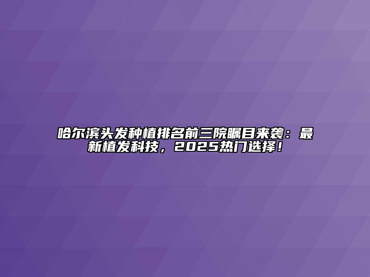 哈尔滨头发种植排名前三院瞩目来袭：最新植发科技，2025热门选择！