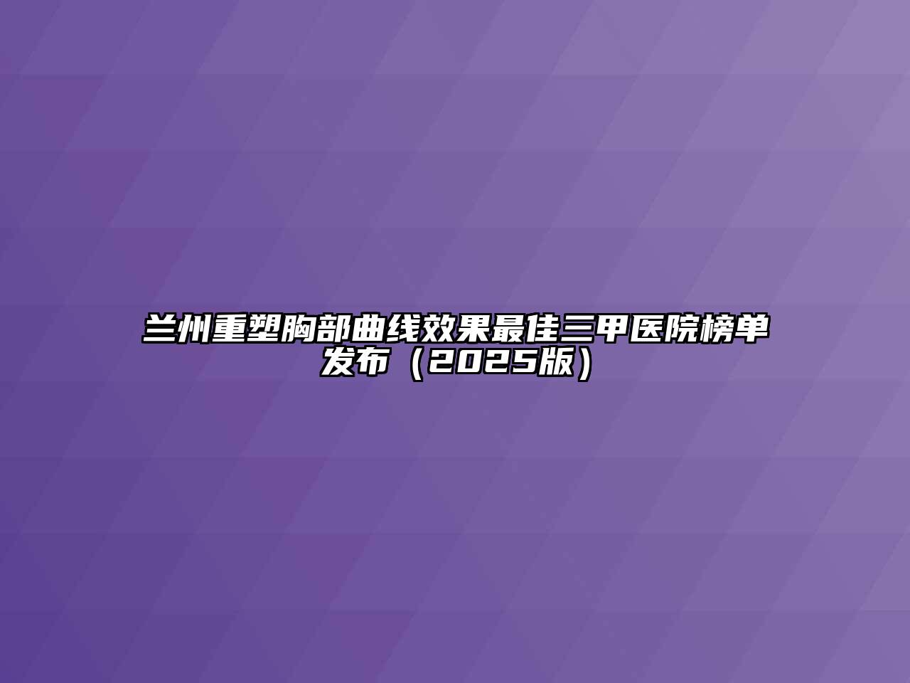 兰州重塑胸部曲线效果最佳三甲医院榜单发布（2025版）