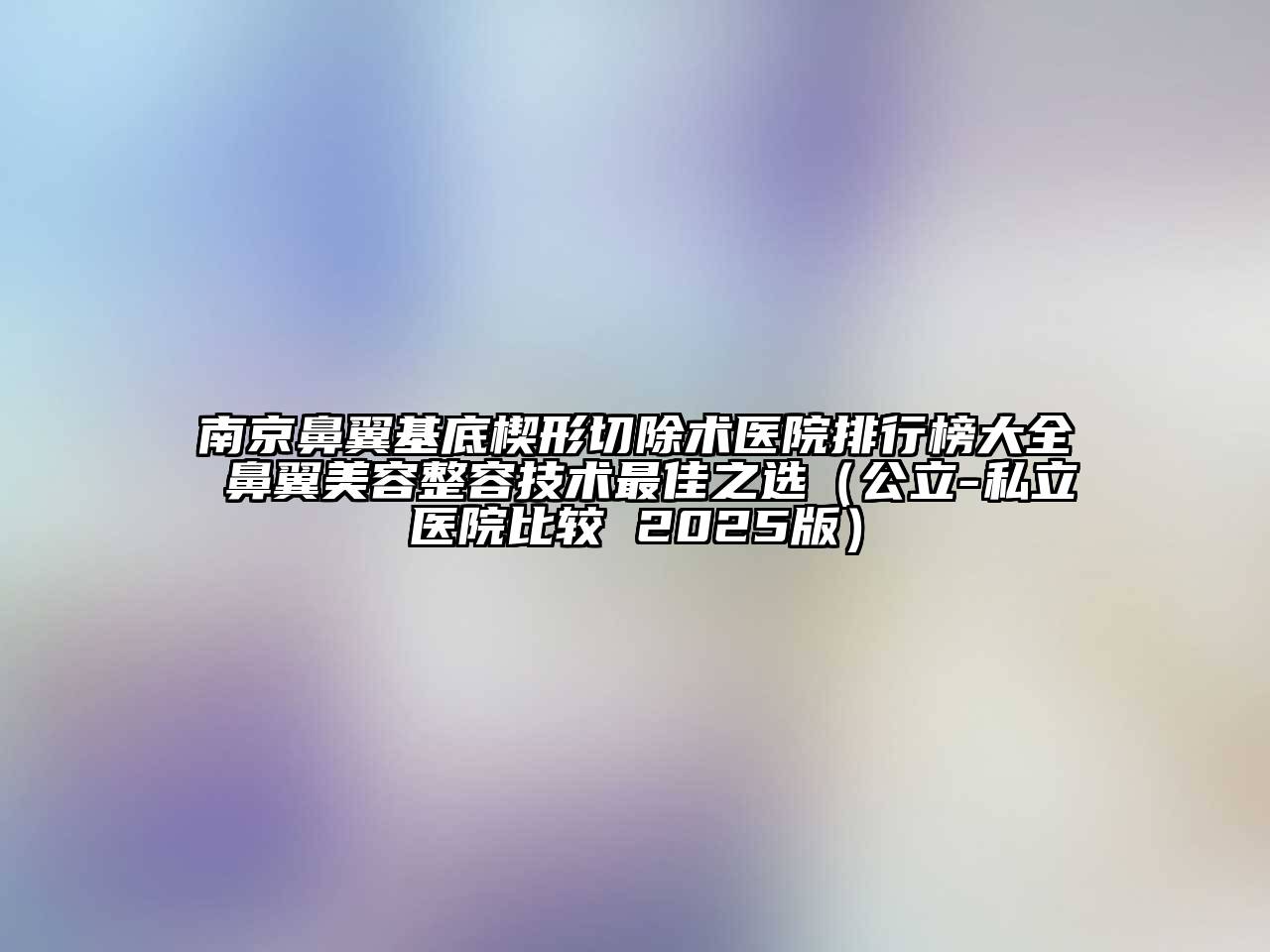 南京鼻翼基底楔形切除术医院排行榜大全 鼻翼美容整容技术最佳之选（公立-私立医院比较 2025版）