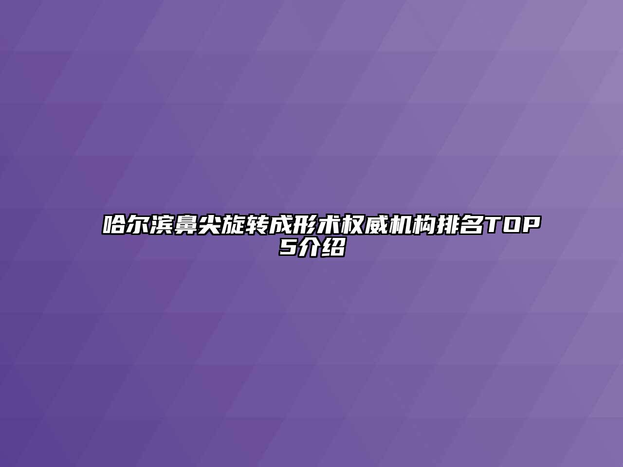 哈尔滨鼻尖旋转成形术权威机构排名TOP5介绍