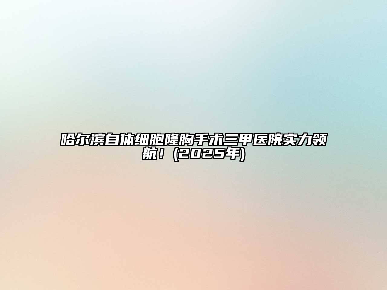 哈尔滨自体细胞隆胸手术三甲医院实力领航！(2025年)