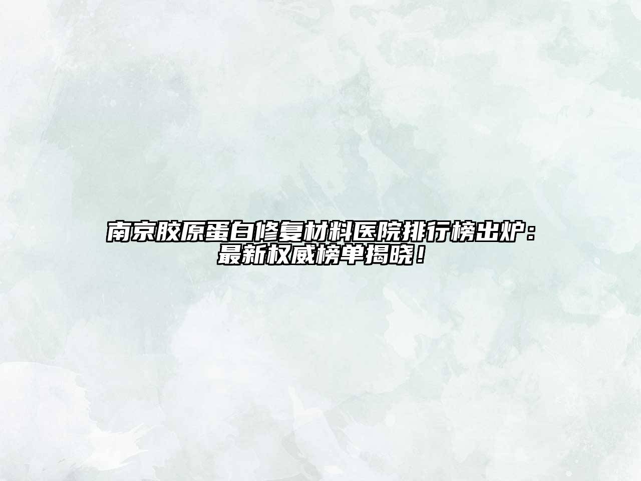 南京胶原蛋白修复材料医院排行榜出炉：最新权威榜单揭晓！