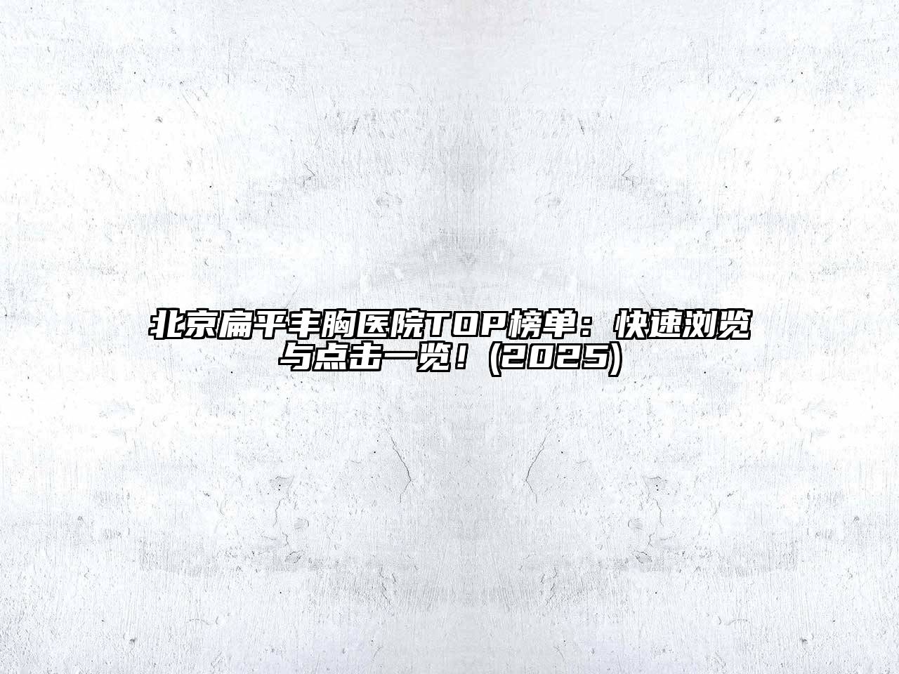 北京扁平丰胸医院TOP榜单：快速浏览与点击一览！(2025)