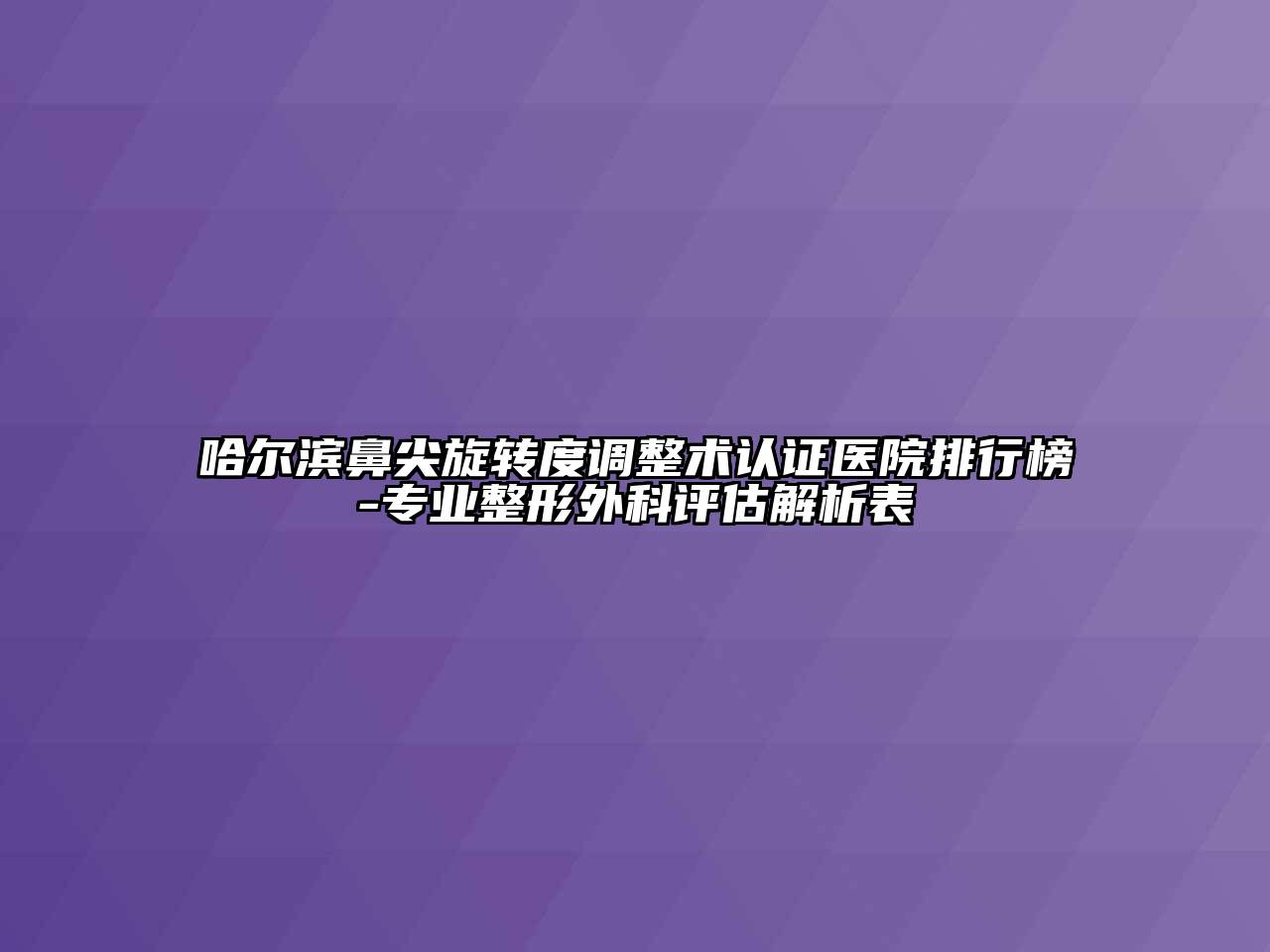 哈尔滨鼻尖旋转度调整术认证医院排行榜-专业整形外科评估解析表