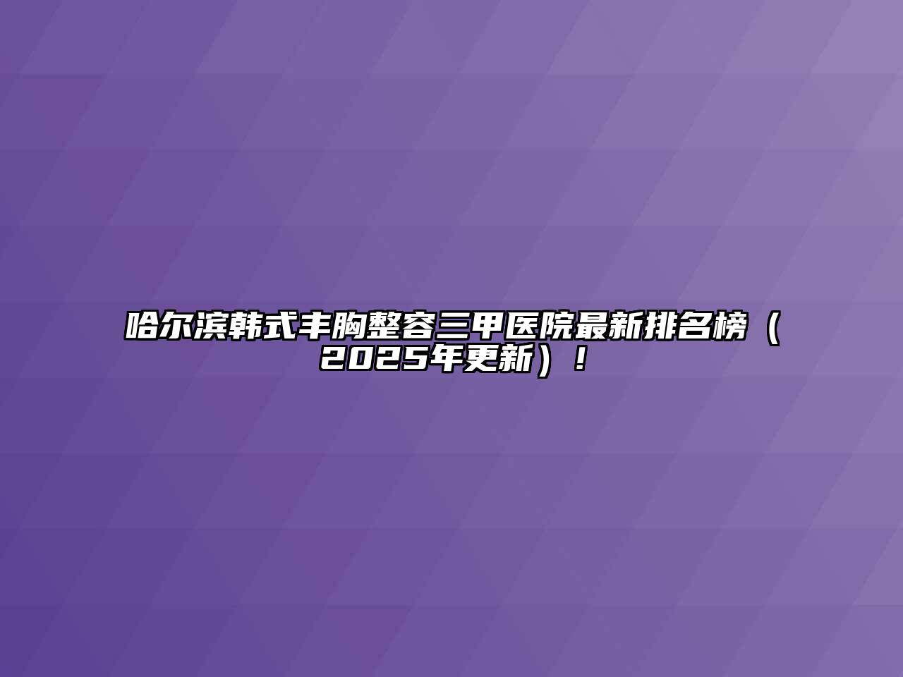 哈尔滨韩式丰胸整容三甲医院最新排名榜（2025年更新）！