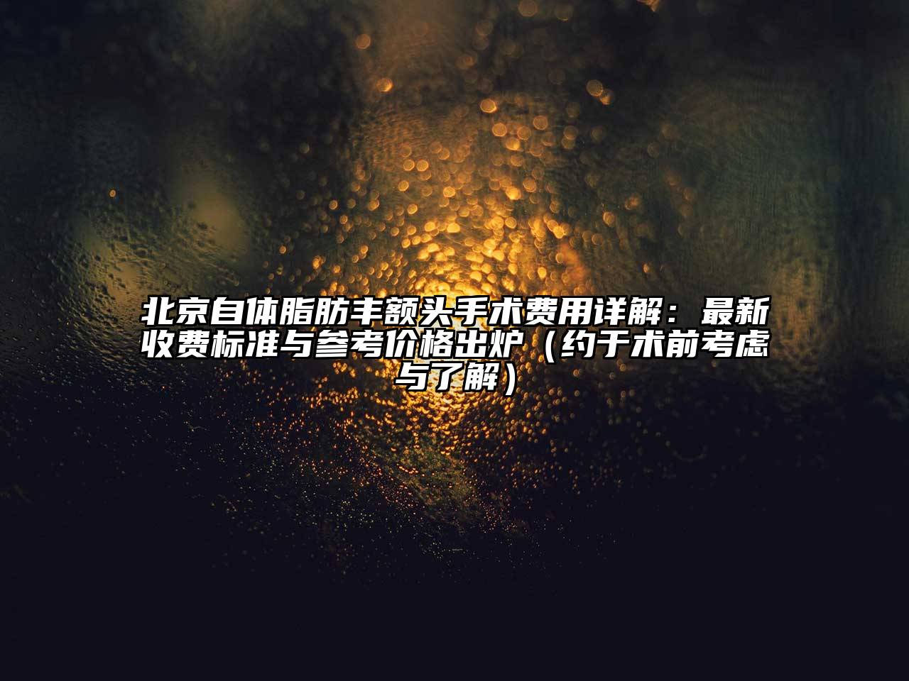 北京自体脂肪丰额头手术费用详解：最新收费标准与参考价格出炉（约于术前考虑与了解）