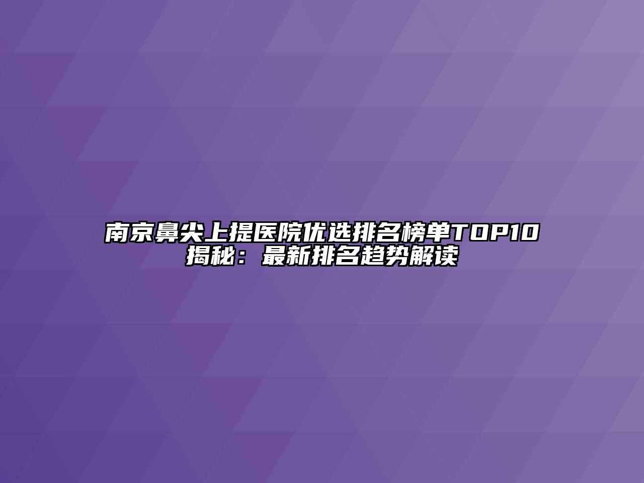 南京鼻尖上提医院优选排名榜单TOP10揭秘：最新排名趋势解读