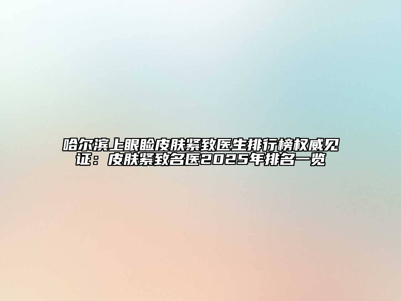 哈尔滨上眼睑皮肤紧致医生排行榜权威见证：皮肤紧致名医2025年排名一览