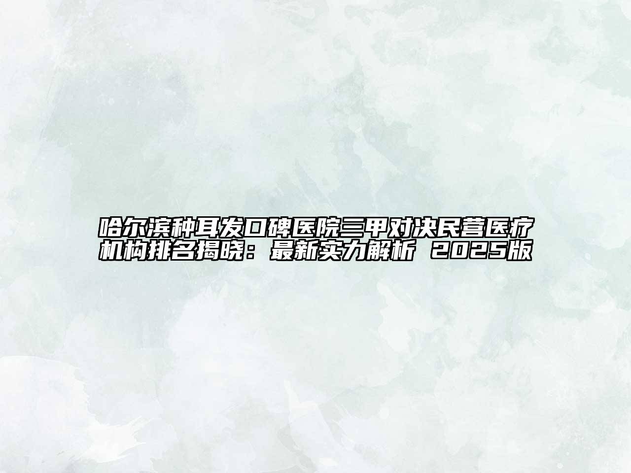 哈尔滨种耳发口碑医院三甲对决民营医疗机构排名揭晓：最新实力解析 2025版