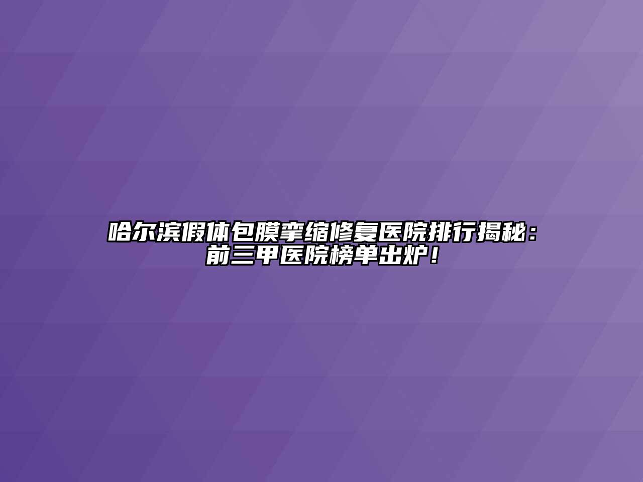 哈尔滨假体包膜挛缩修复医院排行揭秘：前三甲医院榜单出炉！