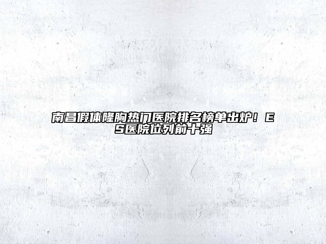 南昌假体隆胸热门医院排名榜单出炉！ES医院位列前十强