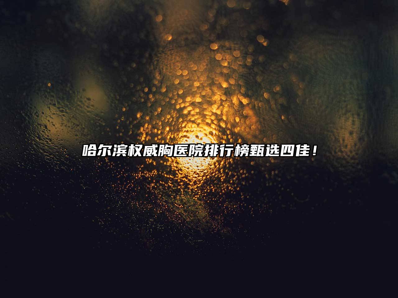 哈尔滨权威胸医院排行榜甄选四佳！