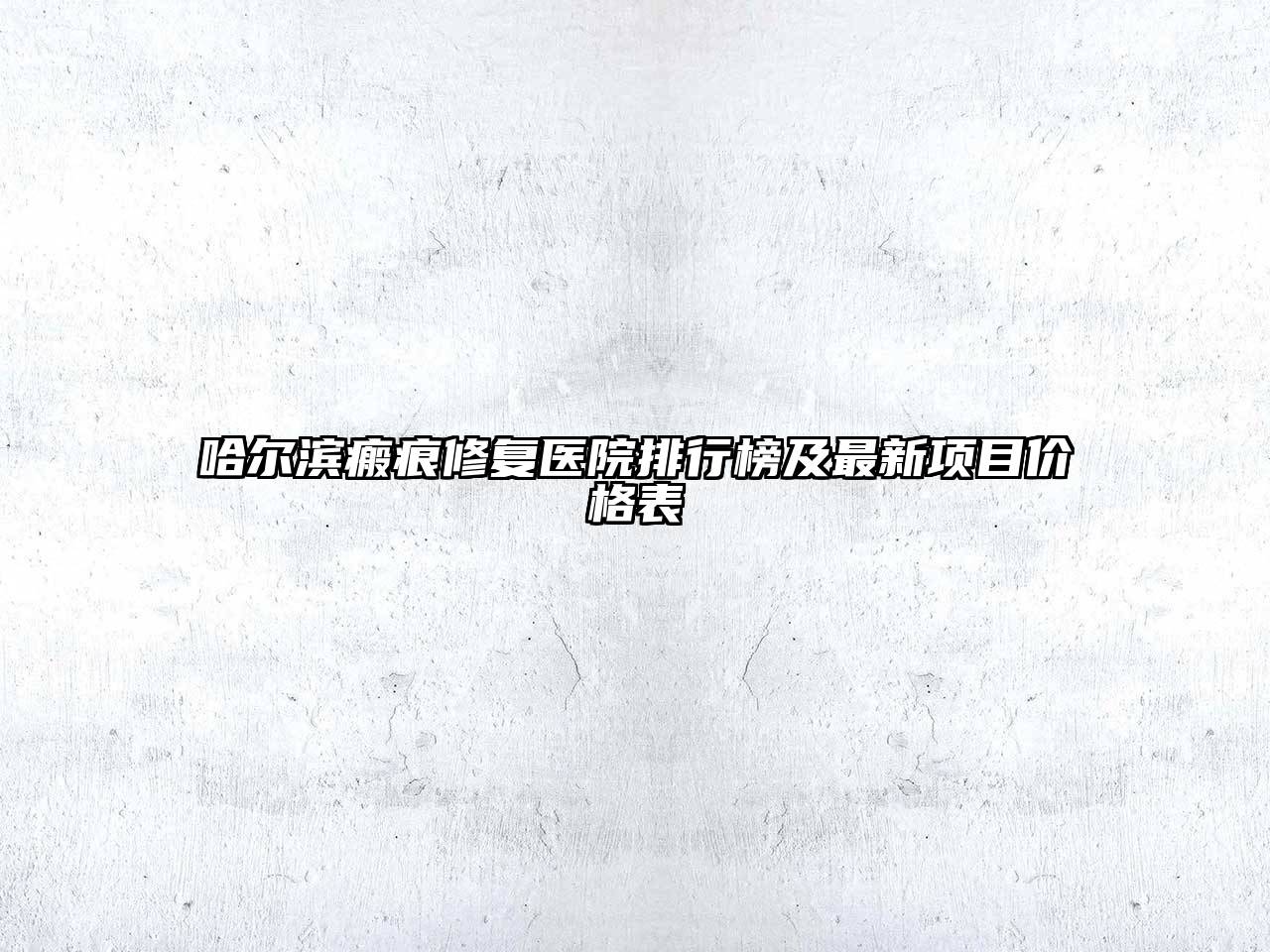 哈尔滨瘢痕修复医院排行榜及最新项目价格表
