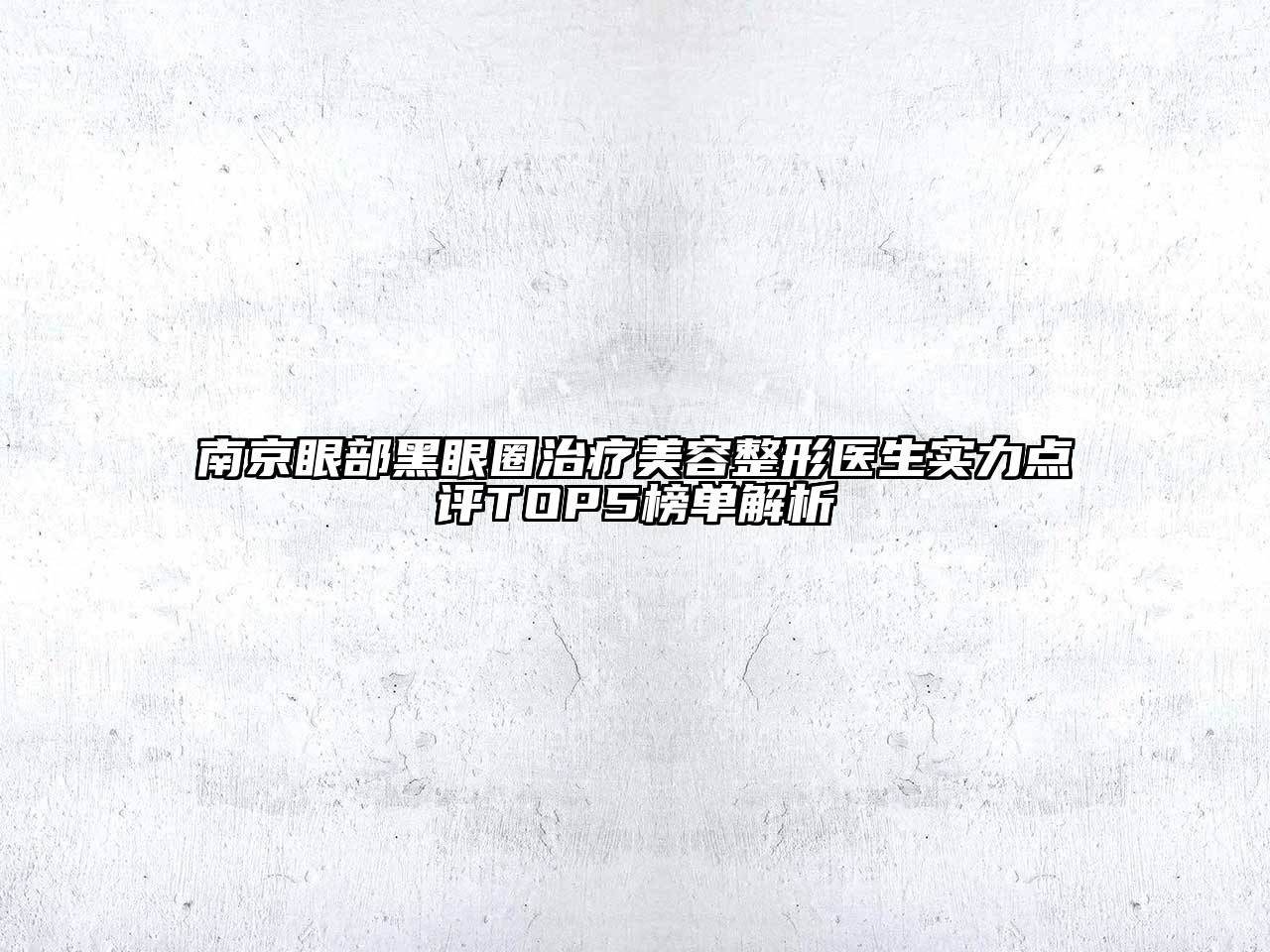 南京眼部黑眼圈治疗美容整形医生实力点评TOP5榜单解析