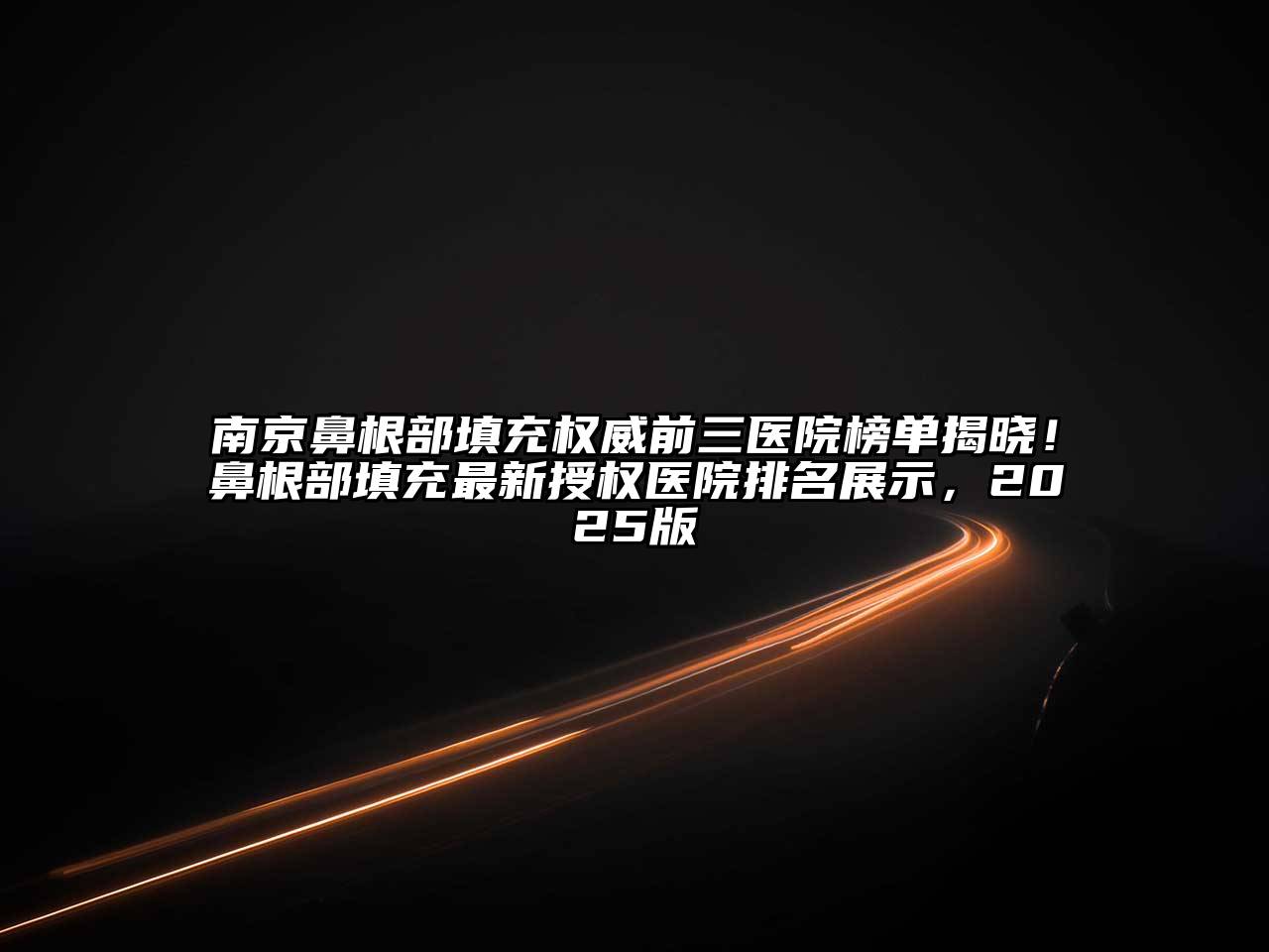 南京鼻根部填充权威前三医院榜单揭晓！鼻根部填充最新授权医院排名展示，2025版