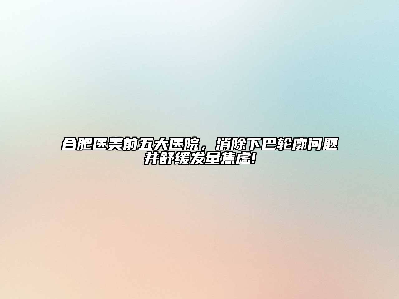 合肥医美前五大医院，消除下巴轮廓问题并舒缓发量焦虑!