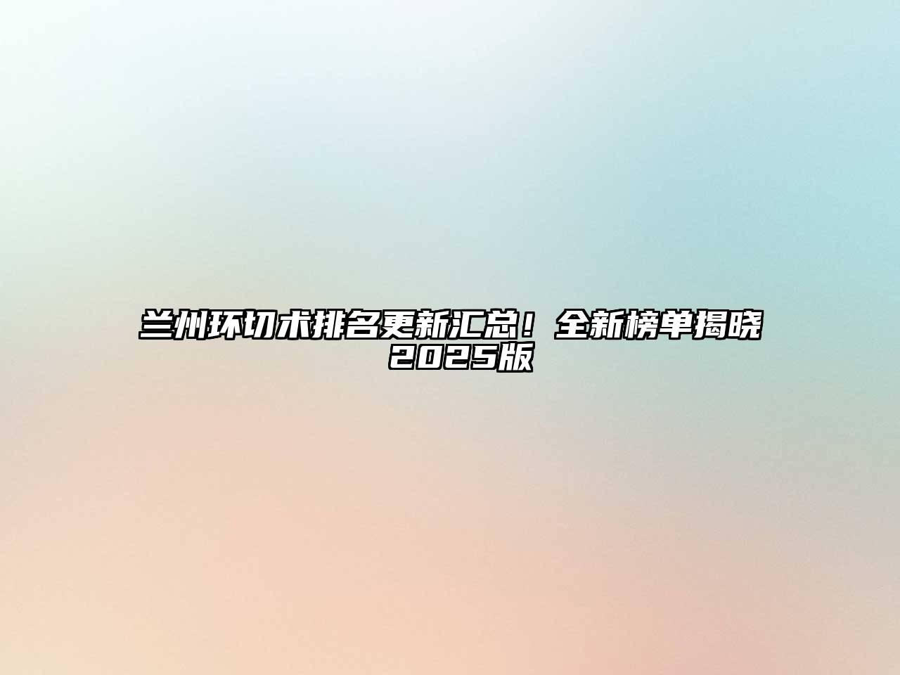 兰州环切术排名更新汇总！全新榜单揭晓 2025版