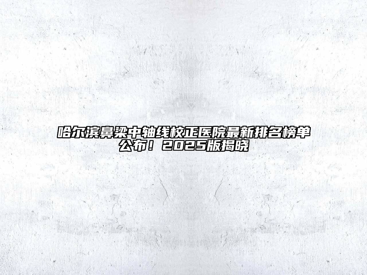 哈尔滨鼻梁中轴线校正医院最新排名榜单公布！2025版揭晓