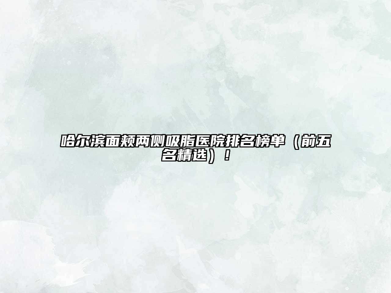 哈尔滨面颊两侧吸脂医院排名榜单（前五名精选）！
