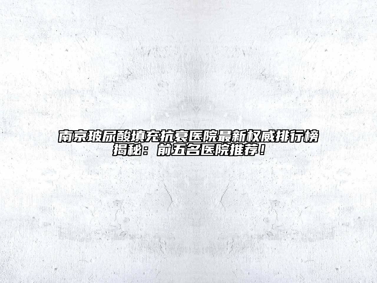南京玻尿酸填充抗衰医院最新权威排行榜揭秘：前五名医院推荐！