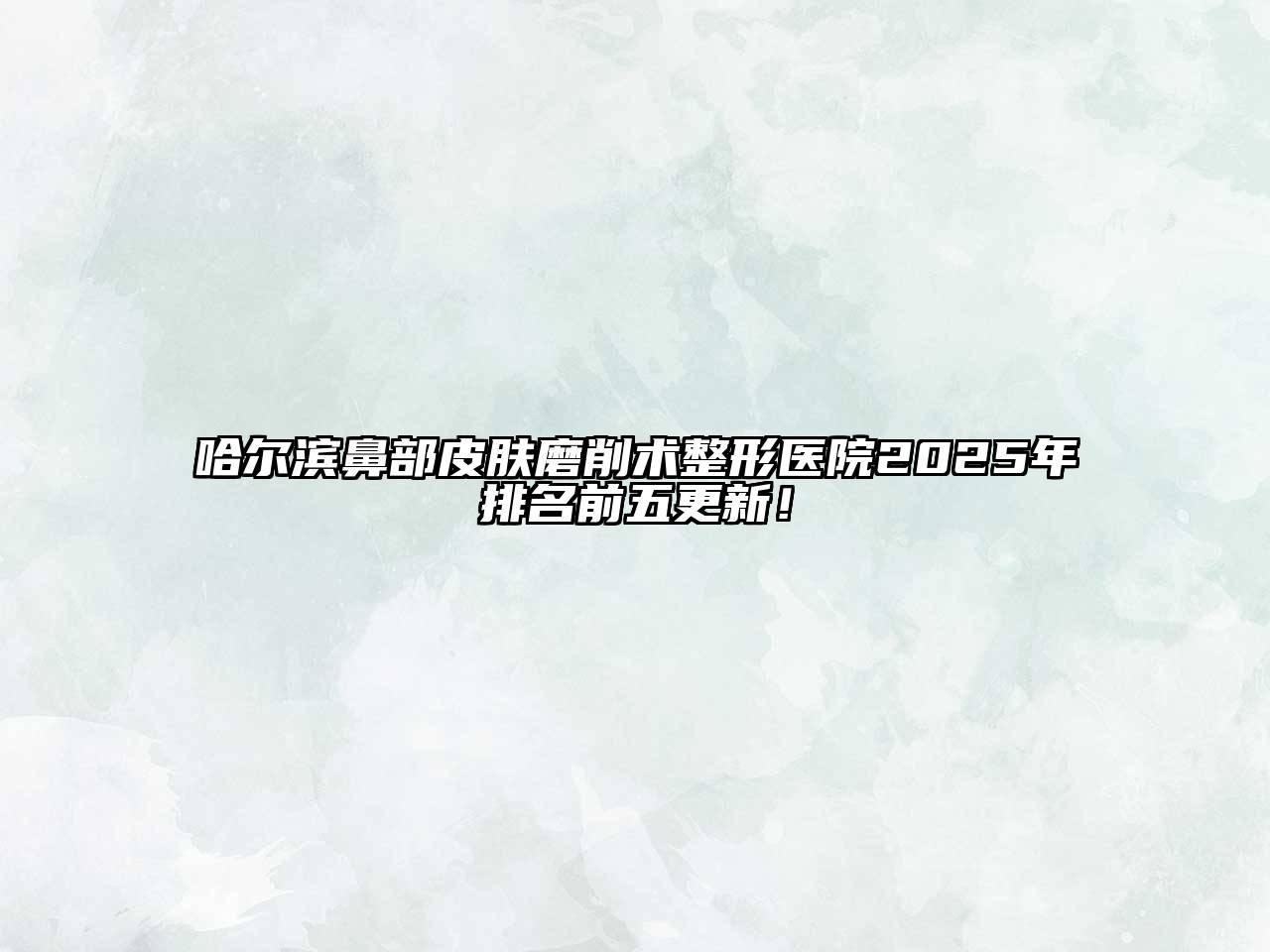 哈尔滨鼻部皮肤磨削术整形医院2025年排名前五更新！