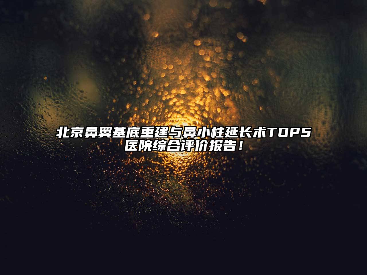 北京鼻翼基底重建与鼻小柱延长术TOP5医院综合评价报告！